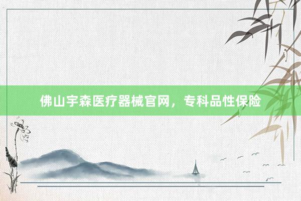 佛山宇森医疗器械官网，专科品性保险
