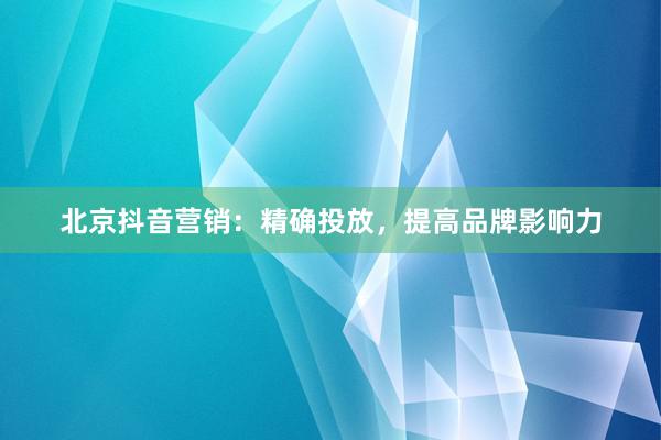 北京抖音营销：精确投放，提高品牌影响力